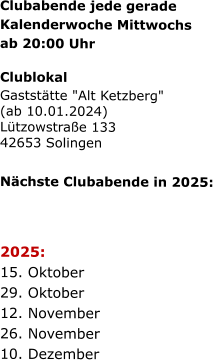 Clubabende jede gerade   Kalenderwoche Mittwochs   ab 20:00 Uhr   Clublokal Gaststätte "Alt Ketzberg" (ab 10.01.2024) Lützowstraße 133 42653 Solingen    Nächste Clubabende in 2025:      2025:  15. Oktober  29. Oktober  12. November  26. November  10. Dezember