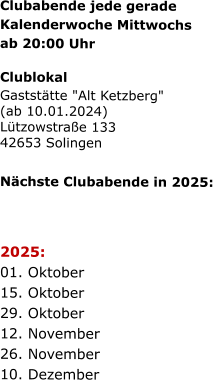 Clubabende jede gerade   Kalenderwoche Mittwochs   ab 20:00 Uhr   Clublokal Gaststätte "Alt Ketzberg" (ab 10.01.2024) Lützowstraße 133 42653 Solingen    Nächste Clubabende in 2025:      2025:  01. Oktober  15. Oktober  29. Oktober  12. November  26. November  10. Dezember